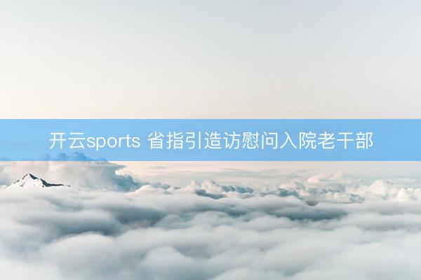 开云sports 省指引造访慰问入院老干部