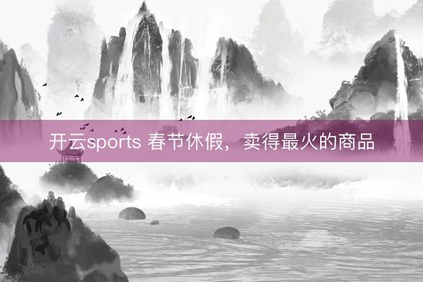 开云sports 春节休假，卖得最火的商品