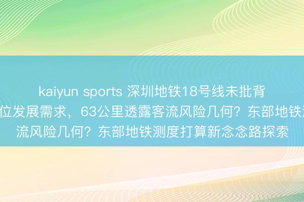 kaiyun sports 深圳地铁18号线未批背后：国度经济账 vs 方位发展需求，63公里透露客流风险几何？东部地铁测度打算新念念路探索