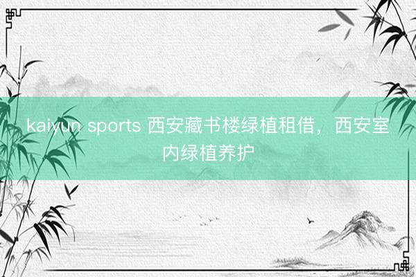 kaiyun sports 西安藏书楼绿植租借，西安室内绿植养护