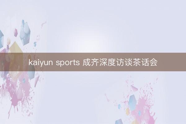 kaiyun sports 成齐深度访谈茶话会
