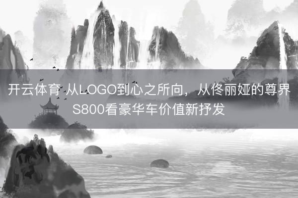 开云体育 从LOGO到心之所向,从佟丽娅的尊界S800看豪华车价值新抒发