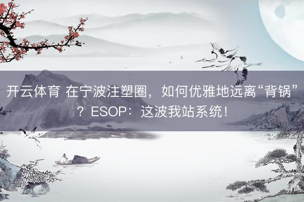 开云体育 在宁波注塑圈，如何优雅地远离“背锅”？ESOP：这波我站系统！