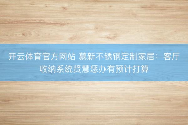 开云体育官方网站 慕新不锈钢定制家居：客厅收纳系统贤慧惩办有预计打算