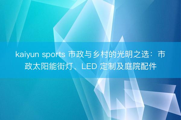 kaiyun sports 市政与乡村的光明之选：市政太阳能街灯、LED 定制及庭院配件
