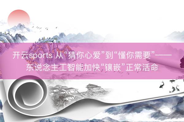 开云sports 从“猜你心爱”到“懂你需要”——东说念主工智能加快“镶嵌”正常活命