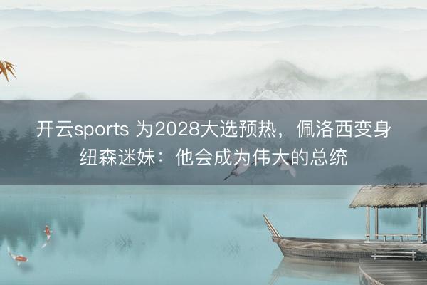 开云sports 为2028大选预热,佩洛西变身纽森迷妹:他会成为伟大的总统