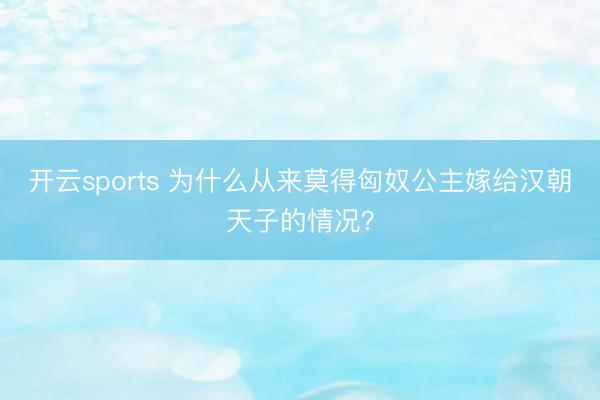 开云sports 为什么从来莫得匈奴公主嫁给汉朝天子的情况?