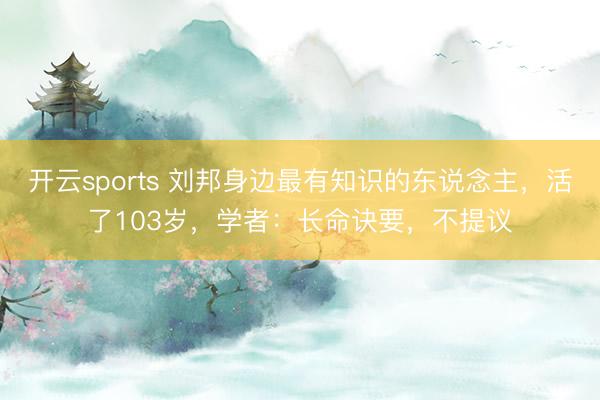 开云sports 刘邦身边最有知识的东说念主，活了103岁，学者：长命诀要，不提议