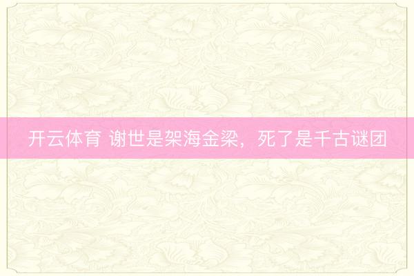 开云体育 谢世是架海金梁，死了是千古谜团