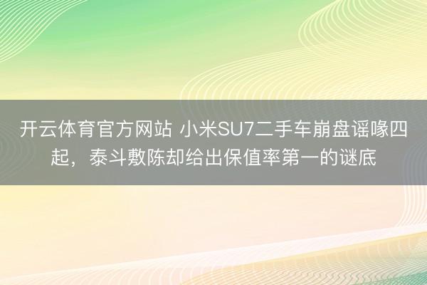 开云体育官方网站 小米SU7二手车崩盘谣喙四起,泰斗敷陈却给出保值率第一的谜底