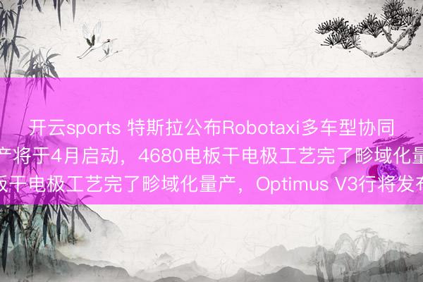 开云sports 特斯拉公布Robotaxi多车型协同运营架构，Cybercab量产将于4月启动，4680电板干电极工艺完了畛域化量产，Optimus V3行将发布