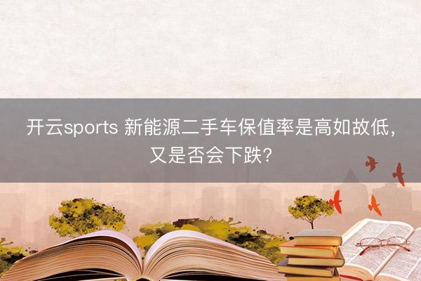 开云sports 新能源二手车保值率是高如故低，又是否会下跌?