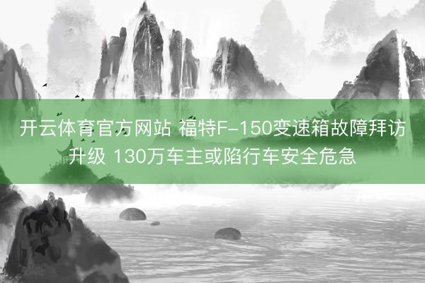 开云体育官方网站 福特F-150变速箱故障拜访升级 130万车主或陷行车安全危急