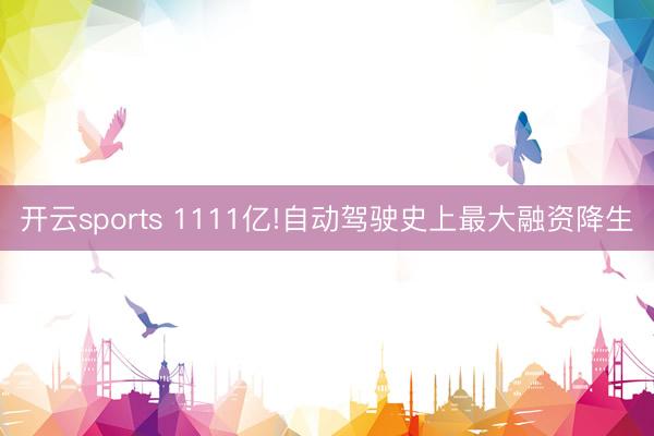 开云sports 1111亿!自动驾驶史上最大融资降生