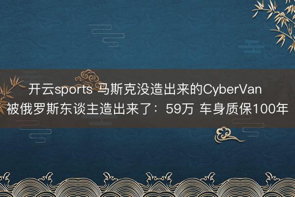 开云sports 马斯克没造出来的CyberVan 被俄罗斯东谈主造出来了：59万 车身质保100年