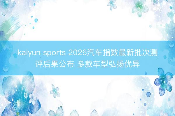 kaiyun sports 2026汽车指数最新批次测评后果公布 多款车型弘扬优异