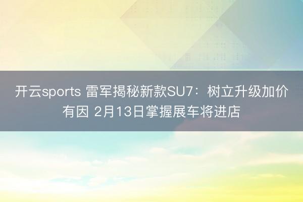 开云sports 雷军揭秘新款SU7:树立升级加价有因 2月13日掌握展车将进店