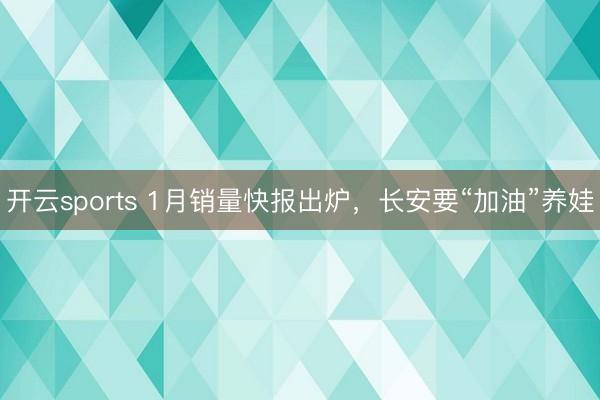 开云sports 1月销量快报出炉，长安要“加油”养娃