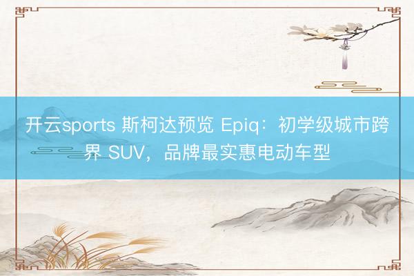 开云sports 斯柯达预览 Epiq：初学级城市跨界 SUV，品牌最实惠电动车型