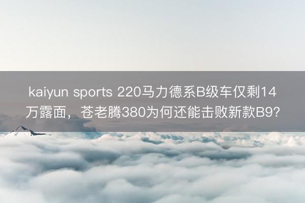kaiyun sports 220马力德系B级车仅剩14万露面，苍老腾380为何还能击败新款B9?