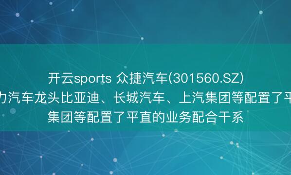 开云sports 众捷汽车(301560.SZ)：如故与全球新动力汽车龙头比亚迪、长城汽车、上汽集团等配置了平直的业务配合干系