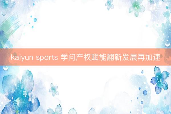 kaiyun sports 学问产权赋能翻新发展再加速