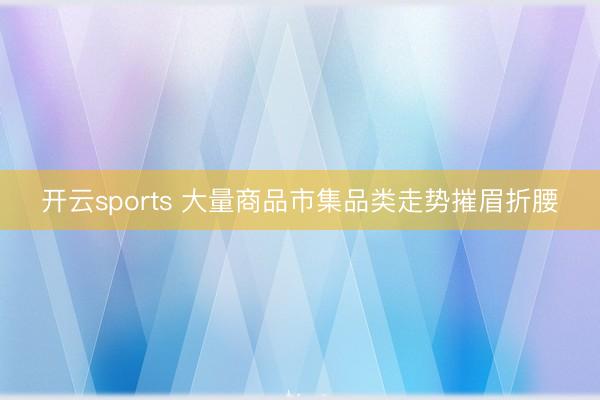 开云sports 大量商品市集品类走势摧眉折腰