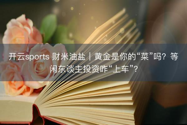 开云sports 财米油盐｜黄金是你的“菜”吗？等闲东谈主投资咋“上车”？