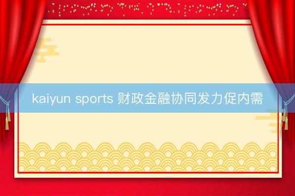 kaiyun sports 财政金融协同发力促内需