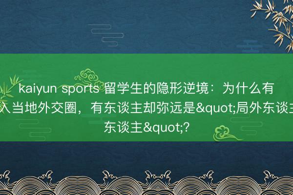kaiyun sports 留学生的隐形逆境：为什么有东谈主融入当地外交圈，有东谈主却弥远是"局外东谈主"？