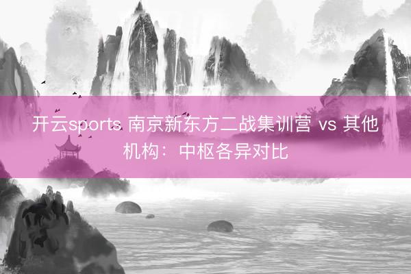 开云sports 南京新东方二战集训营 vs 其他机构：中枢各异对比