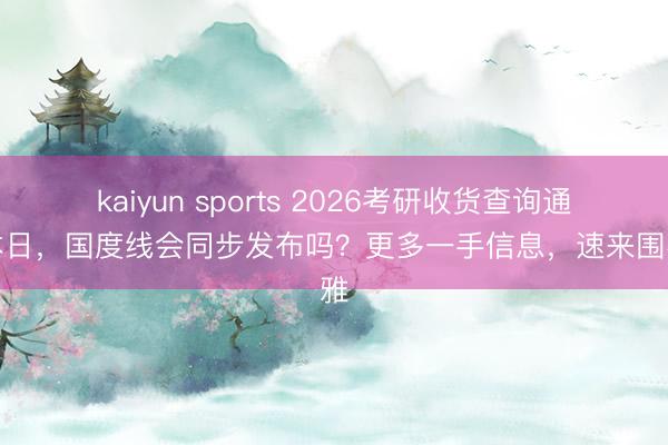 kaiyun sports 2026考研收货查询通畅本日，国度线会同步发布吗？更多一手信息，速来围不雅