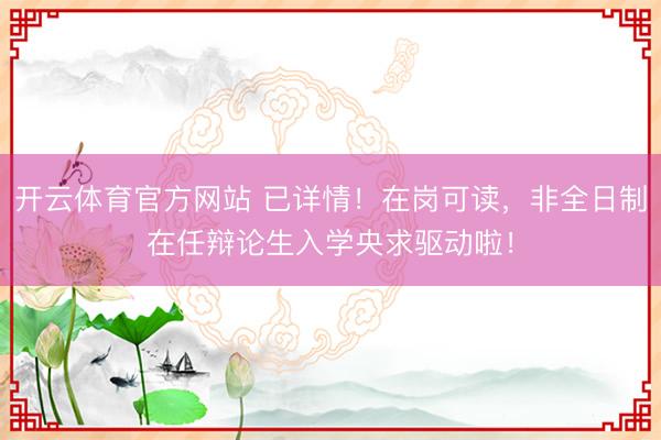 开云体育官方网站 已详情!在岗可读,非全日制在任辩论生入学央求驱动啦!