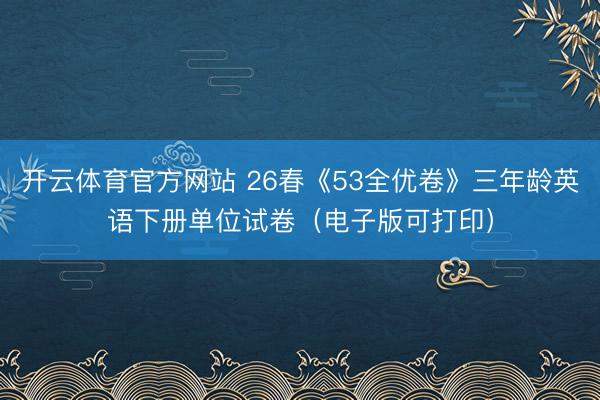 开云体育官方网站 26春《53全优卷》三年龄英语下册单位试卷（电子版可打印）