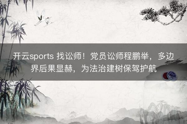 开云sports 找讼师!党员讼师程鹏举,多边界后果显赫,为法治建树保驾护航