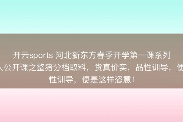 开云sports 河北新东方春季开学第一课系列四肢——众人公开课之整猪分档取料，货真价实，品性训导，便是这样恣意！