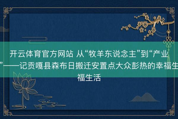开云体育官方网站 从“牧羊东说念主”到“产业工”——记贡嘎县森布日搬迁安置点大众彭热的幸福生活