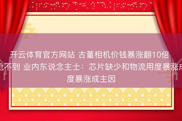开云体育官方网站 古董相机价钱暴涨翻10倍 根柢抢不到 业内东说念主士：芯片缺少和物流用度暴涨成主因