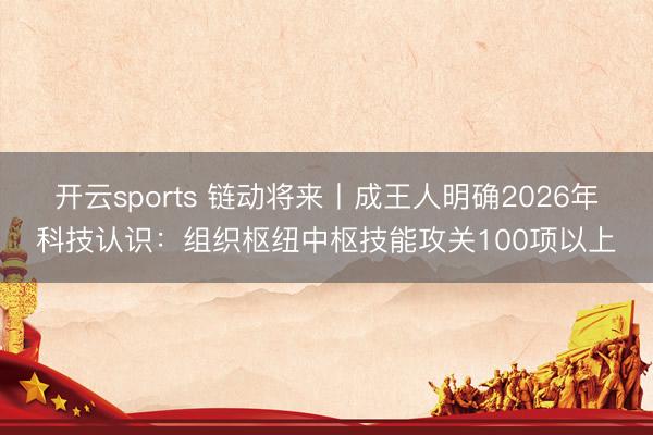 开云sports 链动将来丨成王人明确2026年科技认识:组织枢纽中枢技能攻关100项以上