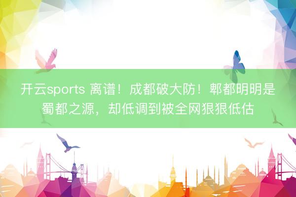 开云sports 离谱!成都破大防!郫都明明是蜀都之源,却低调到被全网狠狠低估