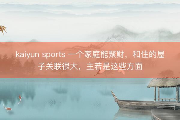 kaiyun sports 一个家庭能聚财,和住的屋子关联很大,主若是这些方面