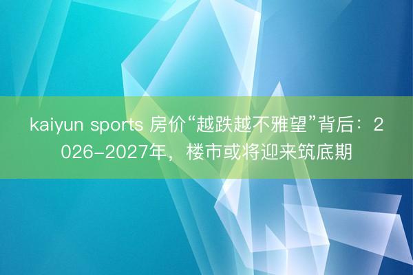 kaiyun sports 房价“越跌越不雅望”背后：2026-2027年，楼市或将迎来筑底期