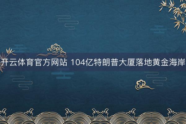 开云体育官方网站 104亿特朗普大厦落地黄金海岸