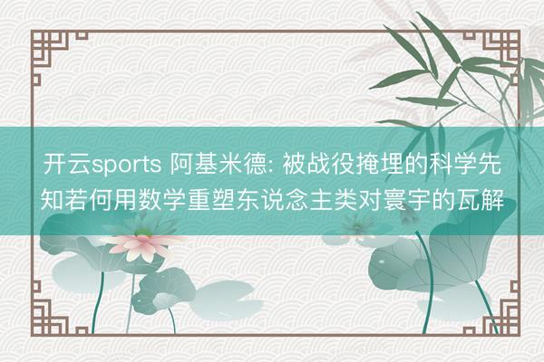 开云sports 阿基米德: 被战役掩埋的科学先知若何用数学重塑东说念主类对寰宇的瓦解