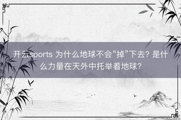 开云sports 为什么地球不会“掉”下去? 是什么力量在天外中托举着地球?