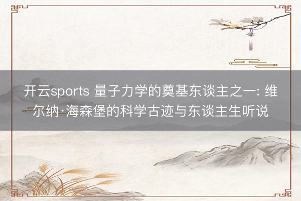 开云sports 量子力学的奠基东谈主之一: 维尔纳·海森堡的科学古迹与东谈主生听说