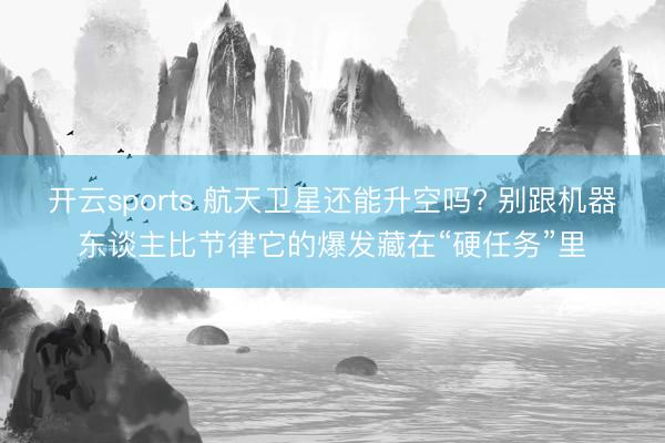 开云sports 航天卫星还能升空吗? 别跟机器东谈主比节律它的爆发藏在“硬任务”里