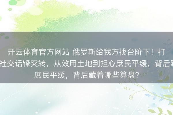 开云体育官方网站 俄罗斯给我方找台阶下！打这样久，俄方社交话锋突转，从效用土地到担心庶民平缓，背后藏着哪些算盘？