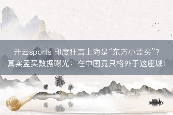 开云sports 印度狂言上海是“东方小孟买”?真实孟买数据曝光:在中国竟只格外于这座城!